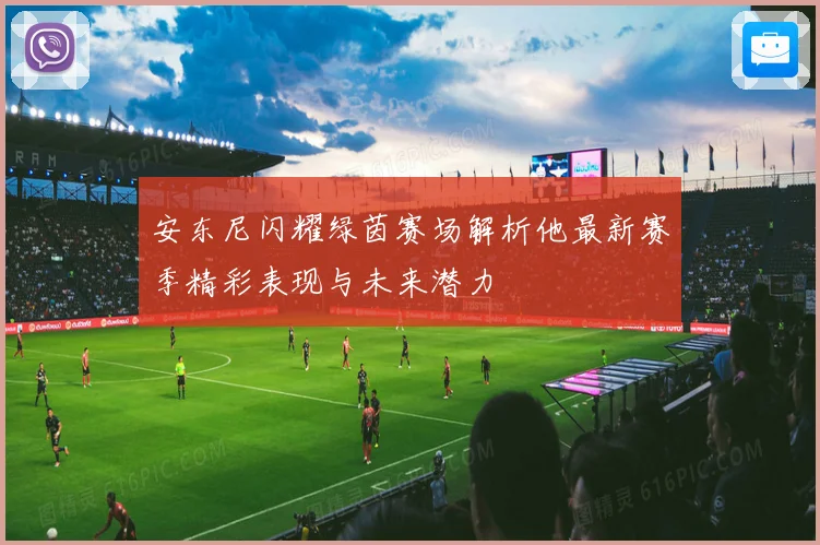 安东尼闪耀绿茵赛场解析他最新赛季精彩表现与未来潜力
