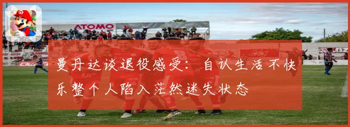 曼丹达谈退役感受：自认生活不快乐整个人陷入茫然迷失状态