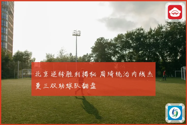 北京逆转胜利揭秘 周琦统治内线杰曼三双助球队翻盘