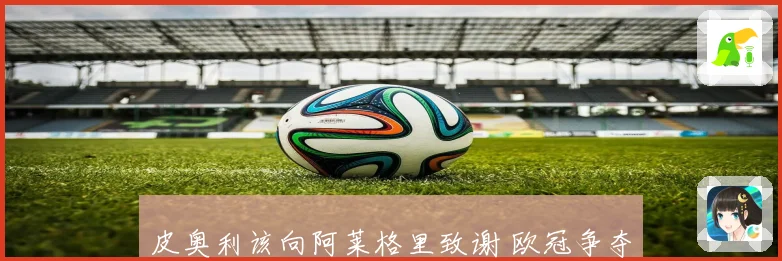 皮奥利该向阿莱格里致谢 欧冠争夺热议再起