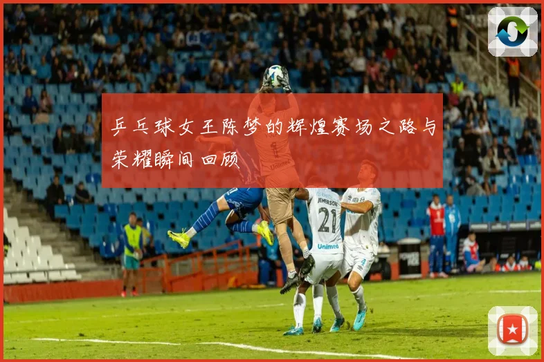乒乓球女王陈梦的辉煌赛场之路与荣耀瞬间回顾