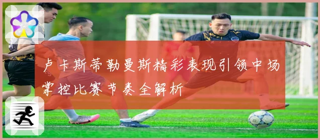 卢卡斯蒂勒曼斯精彩表现引领中场掌控比赛节奏全解析
