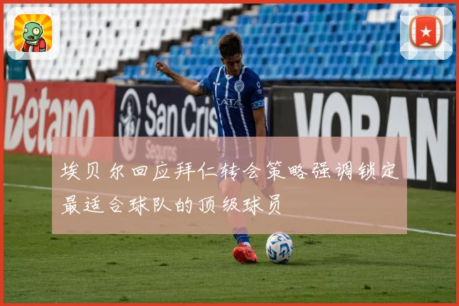 埃贝尔回应拜仁转会策略强调锁定最适合球队的顶级球员