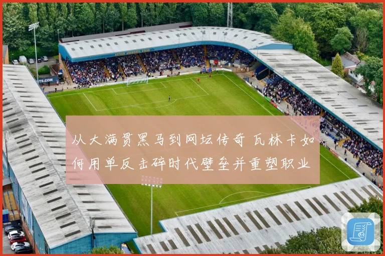 从大满贯黑马到网坛传奇 瓦林卡如何用单反击碎时代壁垒并重塑职业生涯荣光