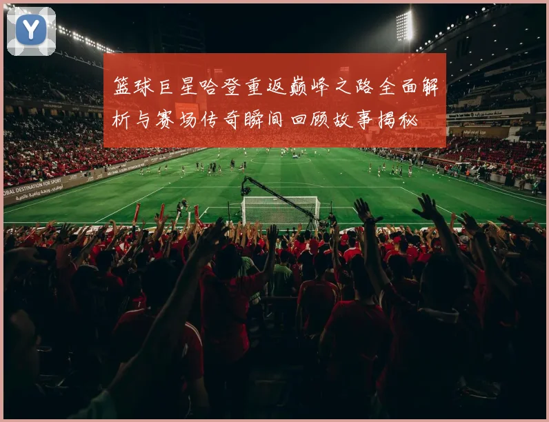 篮球巨星哈登重返巅峰之路全面解析与赛场传奇瞬间回顾故事揭秘