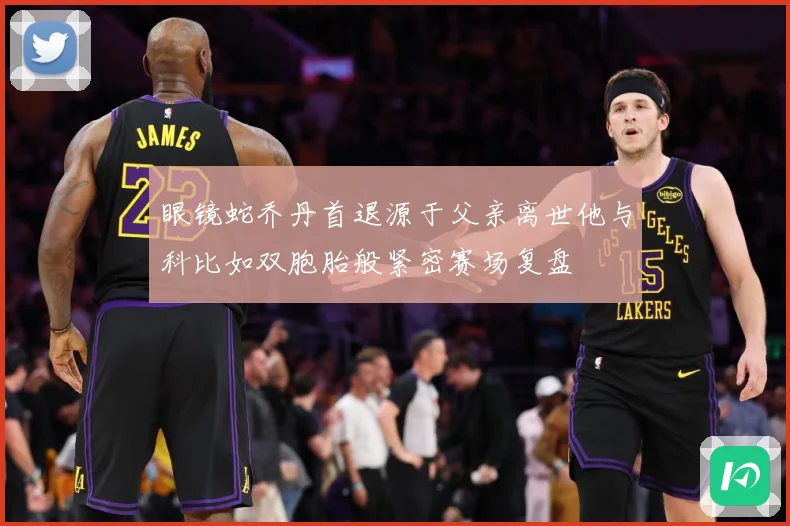 眼镜蛇乔丹首退源于父亲离世他与科比如双胞胎般紧密赛场复盘