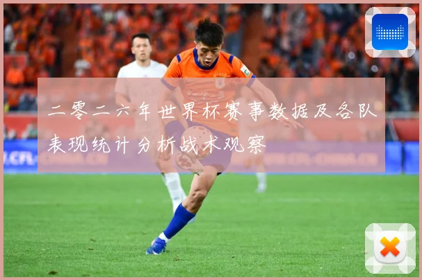 二零二六年世界杯赛事数据及各队表现统计分析战术观察