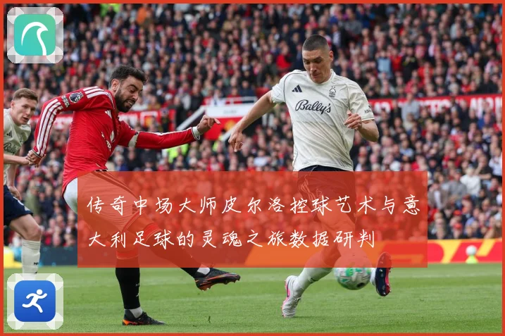 传奇中场大师皮尔洛控球艺术与意大利足球的灵魂之旅数据研判