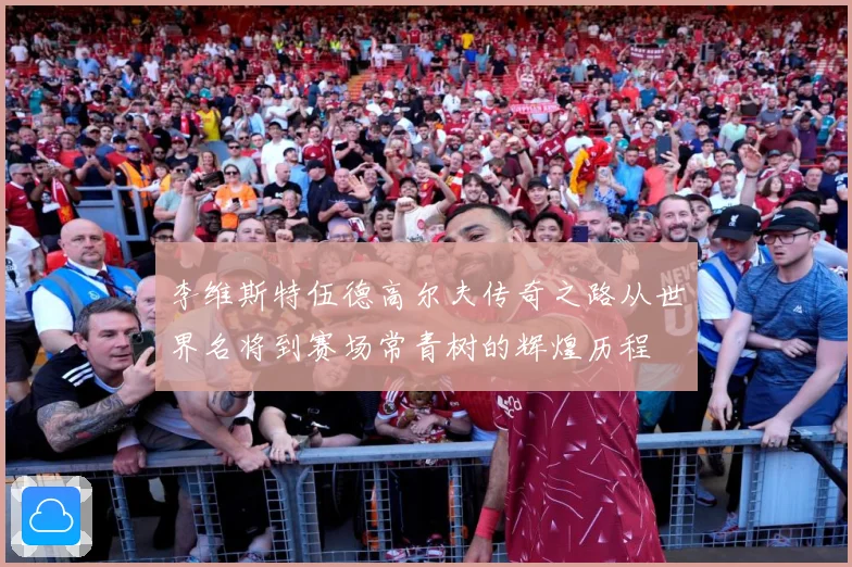 李维斯特伍德高尔夫传奇之路从世界名将到赛场常青树的辉煌历程