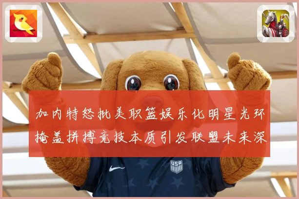 加内特怒批美职篮娱乐化明星光环掩盖拼搏竞技本质引发联盟未来深赛场复盘