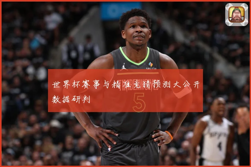 世界杯赛事与精准竞猜预测大公开数据研判