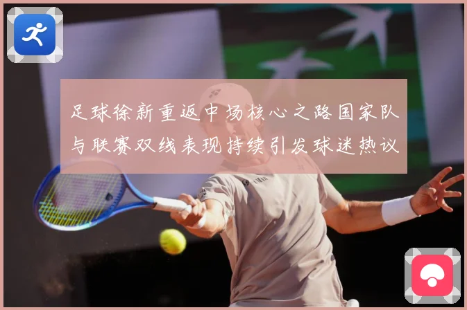 足球徐新重返中场核心之路国家队与联赛双线表现持续引发球迷热议