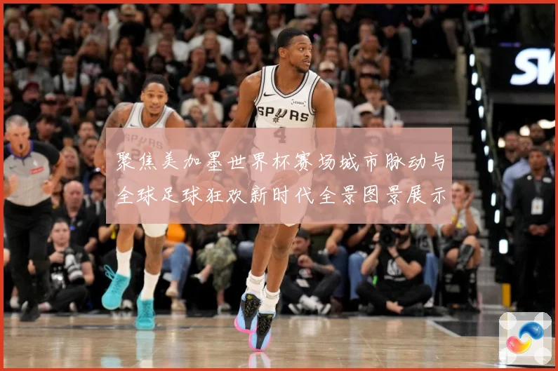 聚焦美加墨世界杯赛场城市脉动与全球足球狂欢新时代全景图景展示战术观察