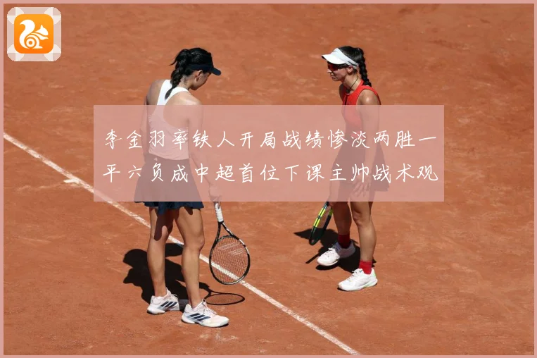 李金羽率铁人开局战绩惨淡两胜一平六负成中超首位下课主帅战术观察