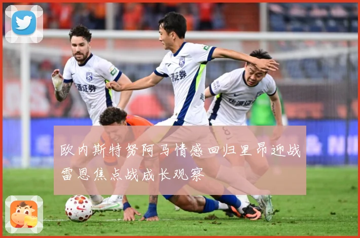 欧内斯特努阿马情感回归里昂迎战雷恩焦点战成长观察