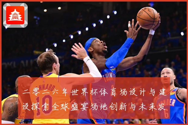二零二六年世界杯体育场设计与建设探索全球盛宴场地创新与未来发赛事前瞻