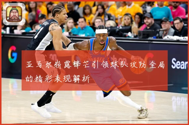 亚马尔崭露锋芒引领球队攻防全局的精彩表现解析