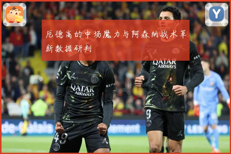 厄德高的中场魔力与阿森纳战术革新数据研判