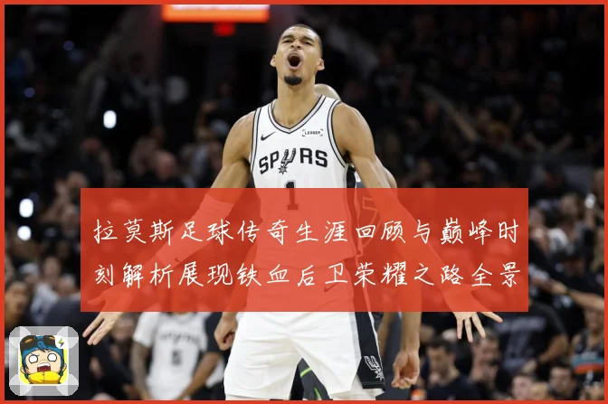 拉莫斯足球传奇生涯回顾与巅峰时刻解析展现铁血后卫荣耀之路全景
