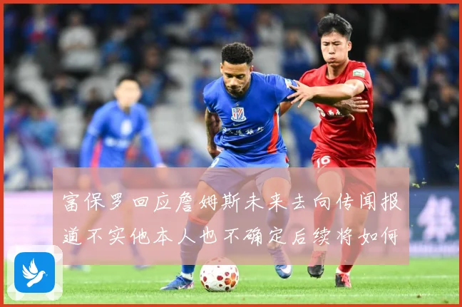 富保罗回应詹姆斯未来去向传闻报道不实他本人也不确定后续将如何赛场复盘