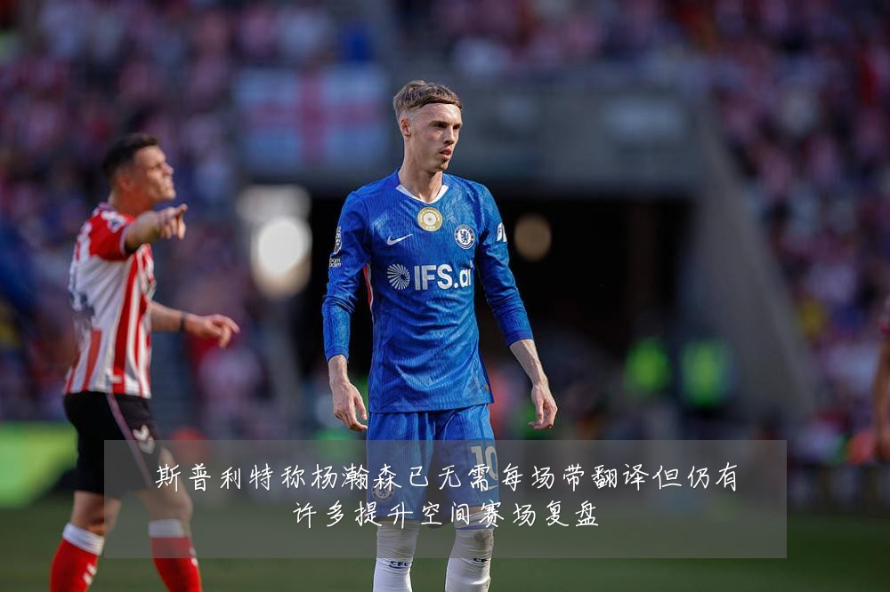 斯普利特称杨瀚森已无需每场带翻译但仍有许多提升空间赛场复盘