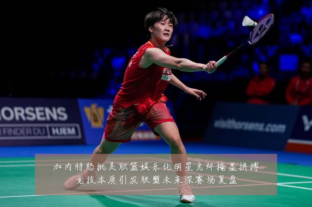 加内特怒批美职篮娱乐化明星光环掩盖拼搏竞技本质引发联盟未来深赛场复盘