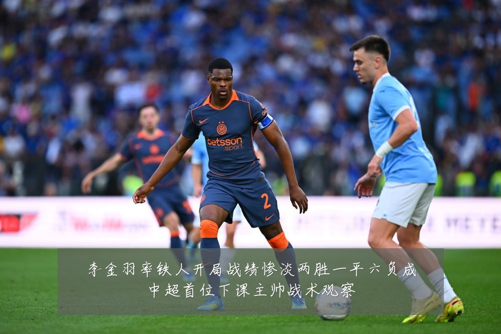 李金羽率铁人开局战绩惨淡两胜一平六负成中超首位下课主帅战术观察