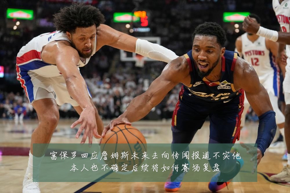 富保罗回应詹姆斯未来去向传闻报道不实他本人也不确定后续将如何赛场复盘