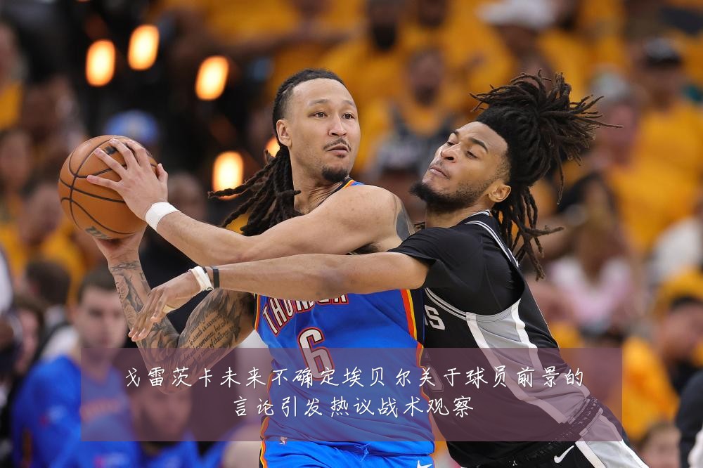 戈雷茨卡未来不确定埃贝尔关于球员前景的言论引发热议战术观察